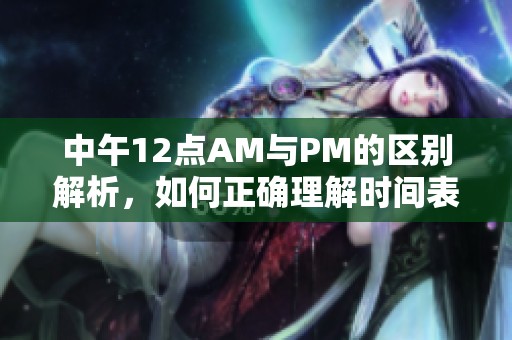 中午12点AM与PM的区别解析，如何正确理解时间表示