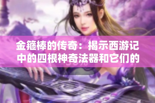 金箍棒的传奇：揭示西游记中的四根神奇法器和它们的秘密