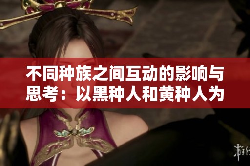 不同种族之间互动的影响与思考：以黑种人和黄种人为例