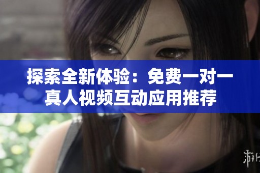 探索全新体验：免费一对一真人视频互动应用推荐