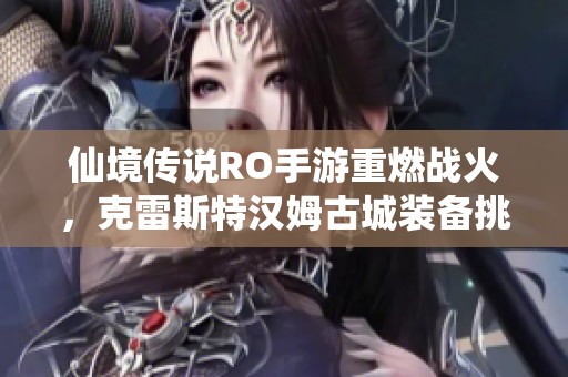 仙境传说RO手游重燃战火，克雷斯特汉姆古城装备挑战全新开启
