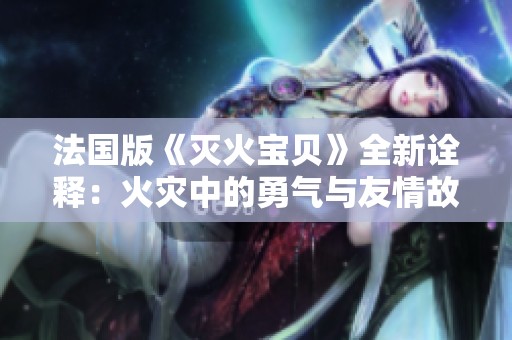 法国版《灭火宝贝》全新诠释：火灾中的勇气与友情故事