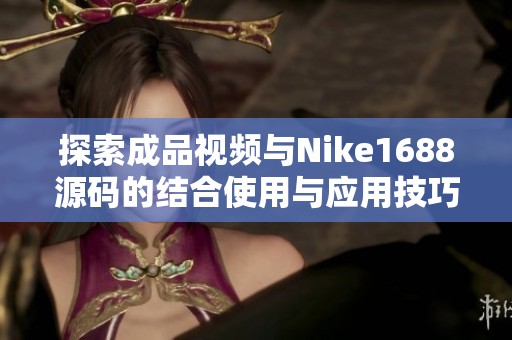 探索成品视频与Nike1688源码的结合使用与应用技巧