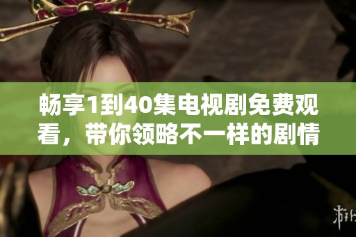 畅享1到40集电视剧免费观看，带你领略不一样的剧情魅力