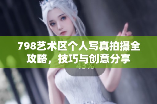798艺术区个人写真拍摄全攻略，技巧与创意分享