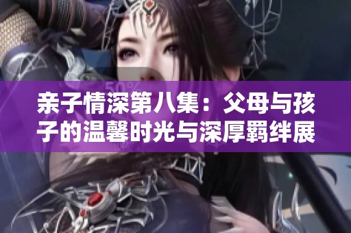 亲子情深第八集：父母与孩子的温馨时光与深厚羁绊展现