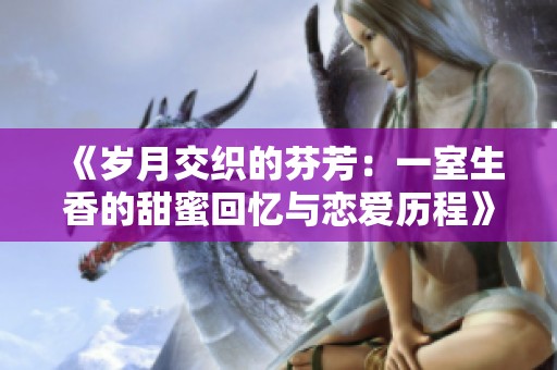 《岁月交织的芬芳：一室生香的甜蜜回忆与恋爱历程》