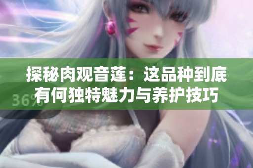 探秘肉观音莲：这品种到底有何独特魅力与养护技巧