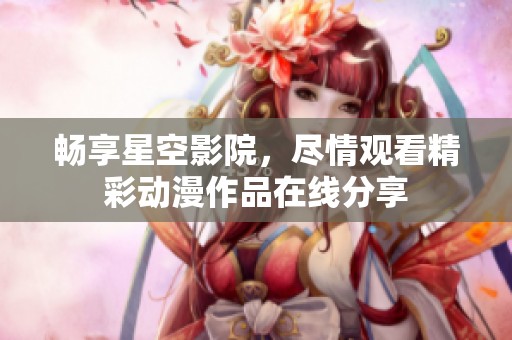 畅享星空影院，尽情观看精彩动漫作品在线分享
