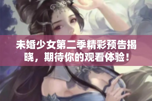 未婚少女第二季精彩预告揭晓，期待你的观看体验！