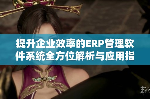 提升企业效率的ERP管理软件系统全方位解析与应用指南