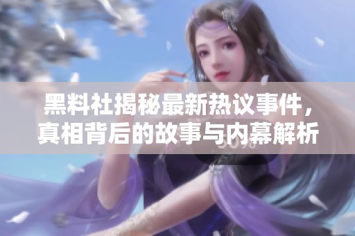 黑料社揭秘最新热议事件，真相背后的故事与内幕解析