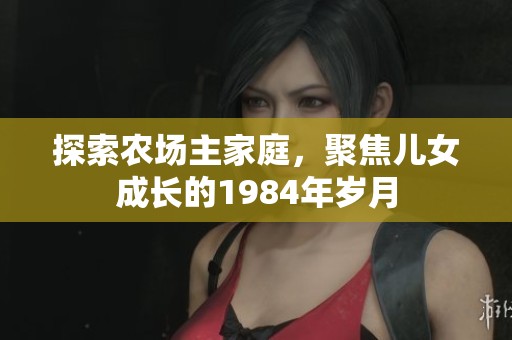 探索农场主家庭，聚焦儿女成长的1984年岁月