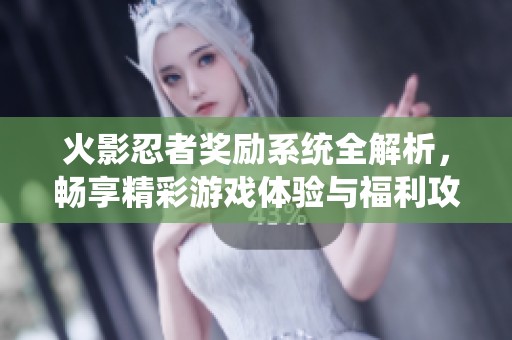 火影忍者奖励系统全解析，畅享精彩游戏体验与福利攻略