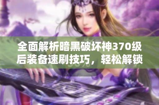 全面解析暗黑破坏神370级后装备速刷技巧，轻松解锁高效刷装攻略！