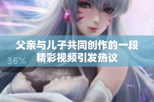 父亲与儿子共同创作的一段精彩视频引发热议
