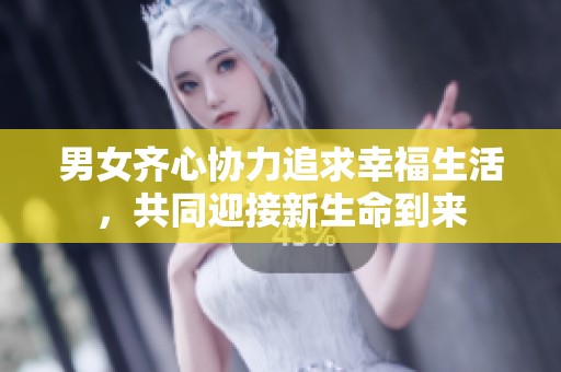 男女齐心协力追求幸福生活，共同迎接新生命到来