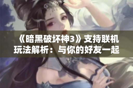 《暗黑破坏神3》支持联机玩法解析：与你的好友一起冒险吗？