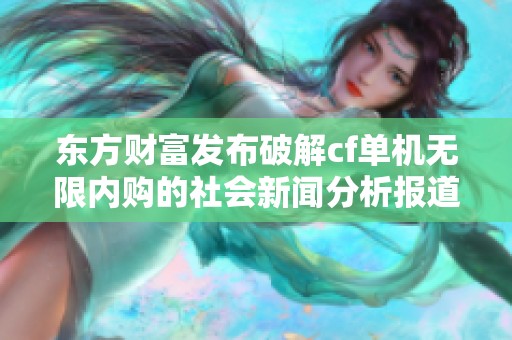 东方财富发布破解cf单机无限内购的社会新闻分析报道