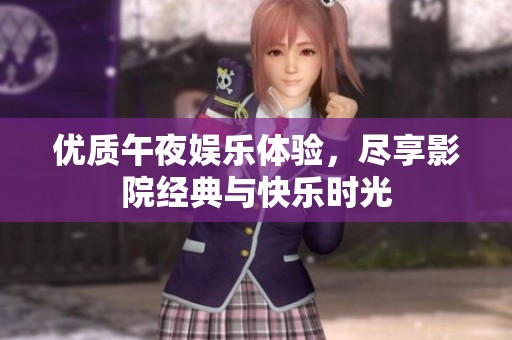 优质午夜娱乐体验，尽享影院经典与快乐时光