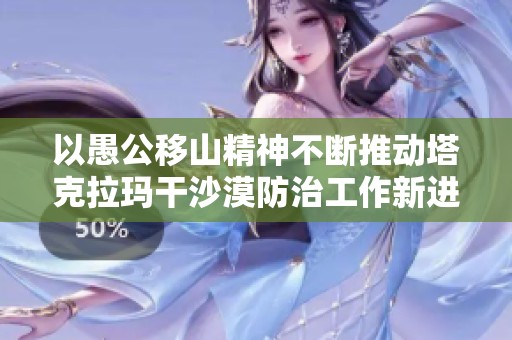 以愚公移山精神不断推动塔克拉玛干沙漠防治工作新进展