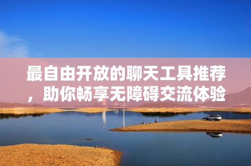 最自由开放的聊天工具推荐，助你畅享无障碍交流体验