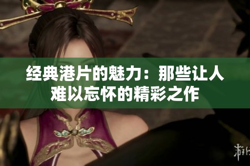 经典港片的魅力：那些让人难以忘怀的精彩之作