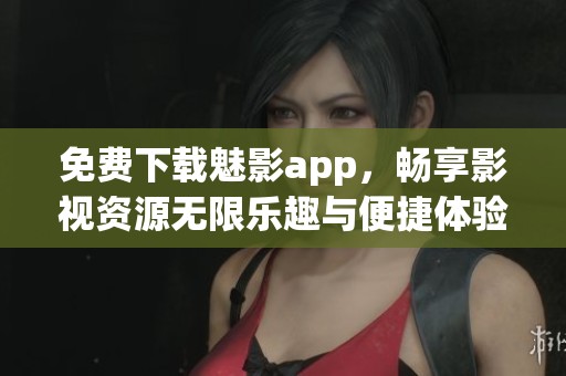 免费下载魅影app，畅享影视资源无限乐趣与便捷体验