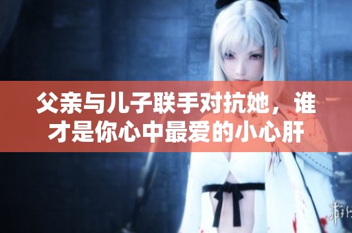父亲与儿子联手对抗她，谁才是你心中最爱的小心肝