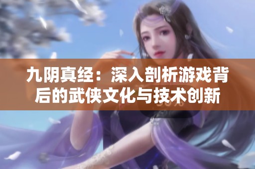 九阴真经：深入剖析游戏背后的武侠文化与技术创新
