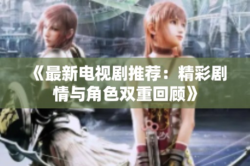 《最新电视剧推荐：精彩剧情与角色双重回顾》