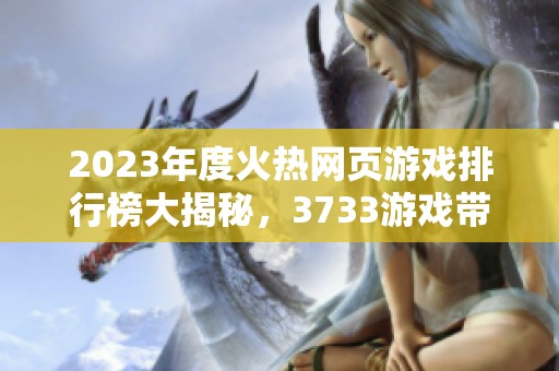 2023年度火热网页游戏排行榜大揭秘，3733游戏带你畅玩经典佳作