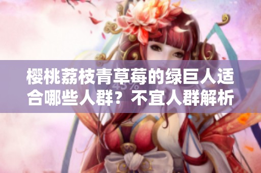 樱桃荔枝青草莓的绿巨人适合哪些人群？不宜人群解析