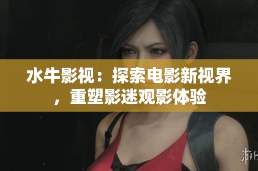 水牛影视：探索电影新视界，重塑影迷观影体验