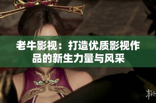 老牛影视：打造优质影视作品的新生力量与风采