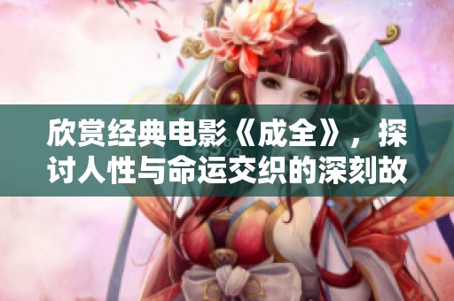 欣赏经典电影《成全》，探讨人性与命运交织的深刻故事