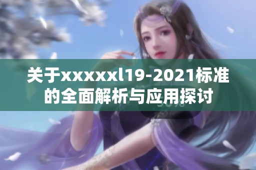 关于xxxxxl19-2021标准的全面解析与应用探讨