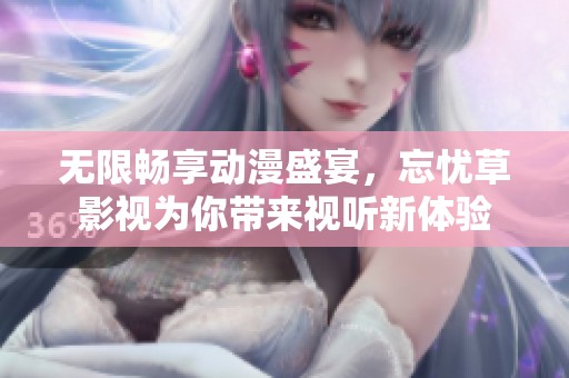 无限畅享动漫盛宴，忘忧草影视为你带来视听新体验