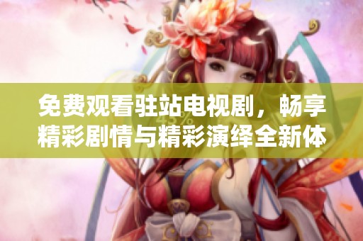 免费观看驻站电视剧，畅享精彩剧情与精彩演绎全新体验