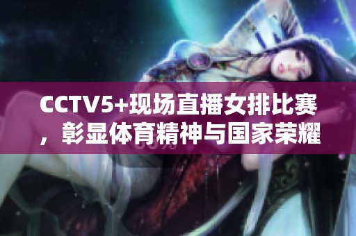 CCTV5+现场直播女排比赛，彰显体育精神与国家荣耀