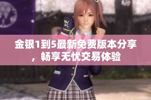 金银1到5最新免费版本分享，畅享无忧交易体验