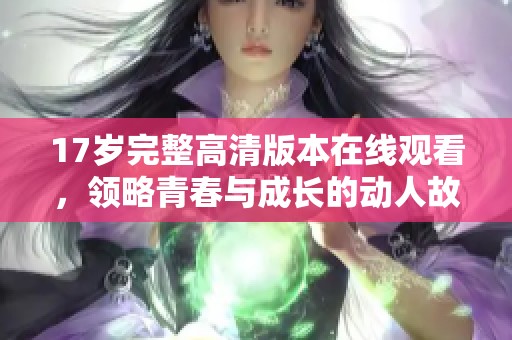 17岁完整高清版本在线观看，领略青春与成长的动人故事