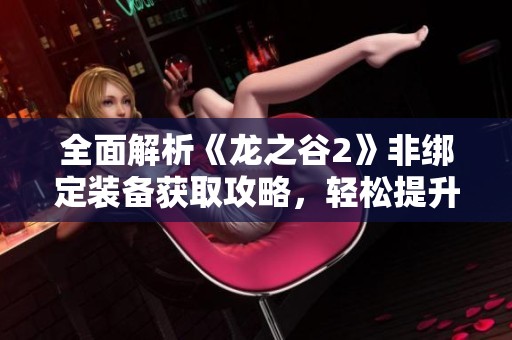 全面解析《龙之谷2》非绑定装备获取攻略，轻松提升战斗力