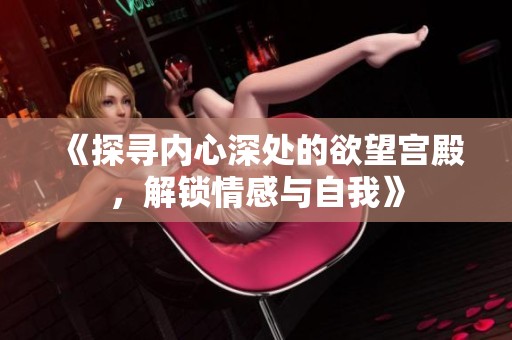 《探寻内心深处的欲望宫殿，解锁情感与自我》