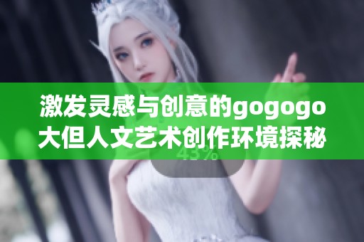 激发灵感与创意的gogogo大但人文艺术创作环境探秘