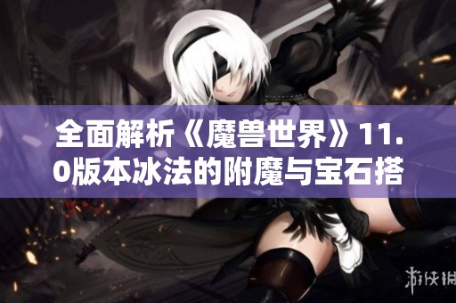 全面解析《魔兽世界》11.0版本冰法的附魔与宝石搭配技巧