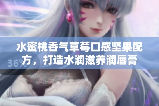 水蜜桃香气草莓口感坚果配方，打造水润滋养润唇膏