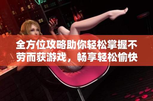 全方位攻略助你轻松掌握不劳而获游戏，畅享轻松愉快的游戏生活