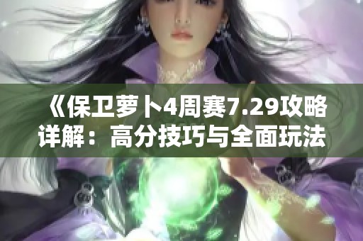 《保卫萝卜4周赛7.29攻略详解：高分技巧与全面玩法分析》