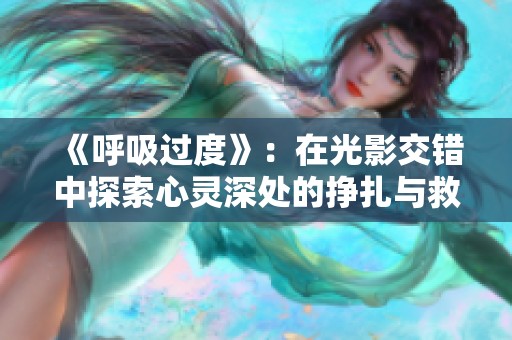 《呼吸过度》：在光影交错中探索心灵深处的挣扎与救赎
